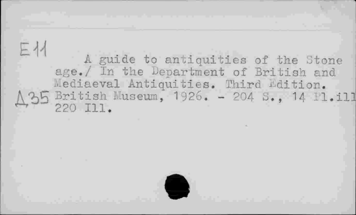 ﻿A guide to antiquities of the Stone age./ In the Department of British and Mediaeval Antiquities. Third Edition.
А British Museum, 1'926. - 204 S 220 Ill.
14 Pl.ill